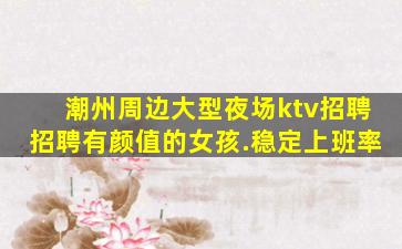 潮州周边大型夜场ktv招聘招聘有颜值的女孩.稳定上班率